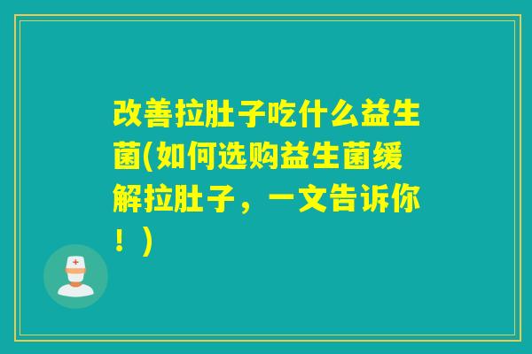 改善拉肚子吃什么益生菌(如何选购益生菌缓解拉肚子，一文告诉你！)