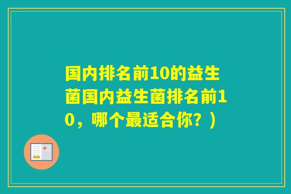 国内排名前10的益生菌国内益生菌排名前10,哪个适合你?) 国内排名前10的益生菌国内益生菌排名前10,哪个适合你?)