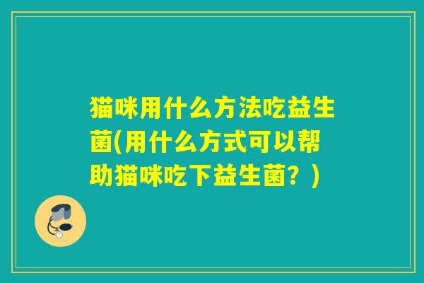 猫咪用什么方法吃益生菌(用什么方式可以帮助猫咪吃下益生菌?) 猫咪用什么方法吃益生菌(用什么方式可以帮助猫咪吃下益生菌?)