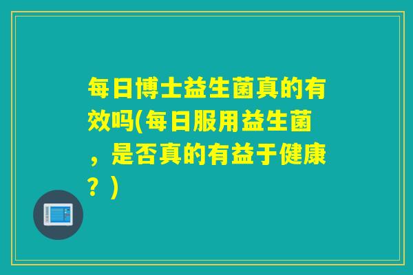 每日博士益生菌真的有效吗(每日服用益生菌,是否真的有益于健康?) 每日博士益生菌真的有效吗(每日服用益生菌,是否真的有益于健康?)
