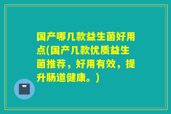 国产哪几款益生菌好用点(国产几款优质益生菌推荐，好用有效，提升肠道健康。)
