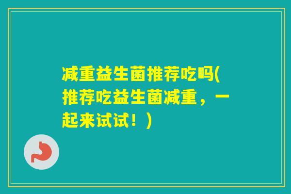 减重益生菌推荐吃吗(推荐吃益生菌减重，一起来试试！)