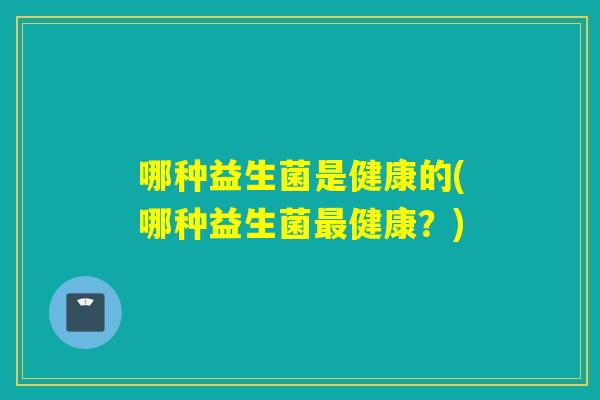 哪种益生菌是健康的(哪种益生菌健康？)
