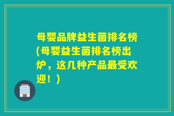 母婴品牌益生菌排名榜(母婴益生菌排名榜出炉，这几种产品受欢迎！)