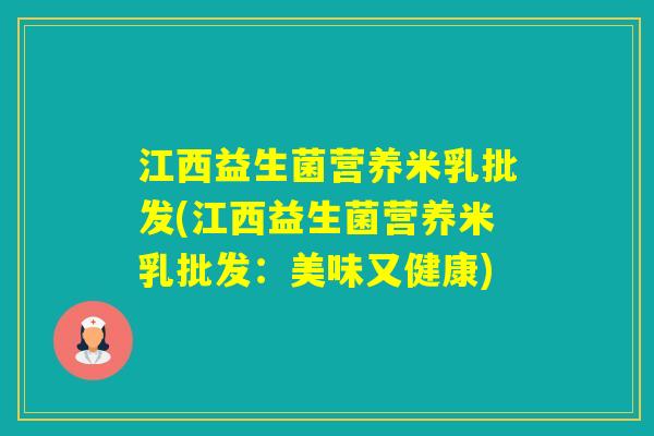 江西益生菌营养米乳批发(江西益生菌营养米乳批发:美味又健康) 江西益生菌营养米乳批发(江西益生菌营养米乳批发:美味又健康)