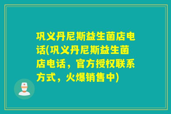 巩义丹尼斯益生菌店电话(巩义丹尼斯益生菌店电话，官方授权联系方式，火爆销售中)
