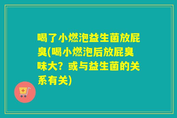 喝了小燃泡益生菌放屁臭(喝小燃泡后放屁臭味大?或与益生菌的关系有关) 喝了小燃泡益生菌放屁臭(喝小燃泡后放屁臭味大?或与益生菌的关系有关)