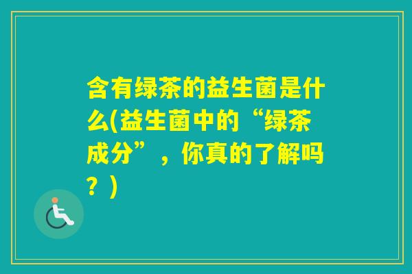 含有绿茶的益生菌是什么(益生菌中的“绿茶成分”，你真的了解吗？)