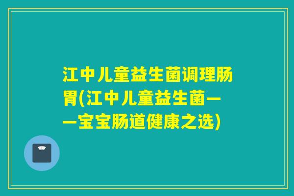 江中儿童益生菌调理肠胃(江中儿童益生菌——宝宝肠道健康之选)
