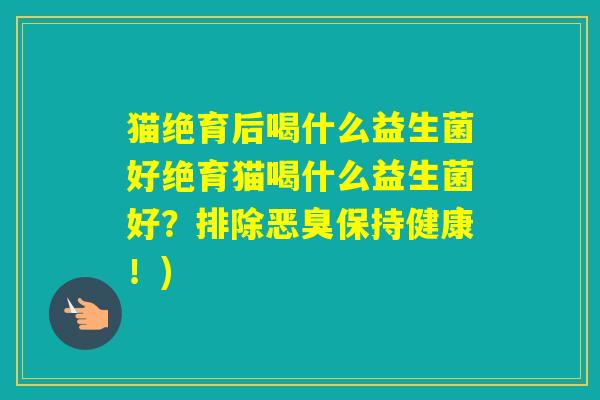 猫绝育后喝什么益生菌好绝育猫喝什么益生菌好？排除恶臭保持健康！)