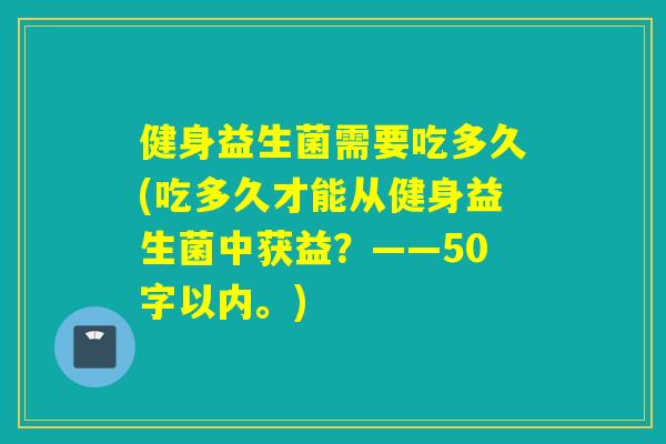 健身益生菌需要吃多久(吃多久才能从健身益生菌中获益？——50字以内。)