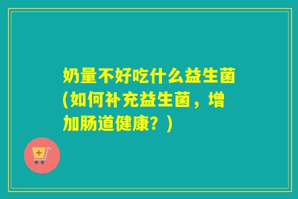 奶量不好吃什么益生菌(如何补充益生菌,增加肠道健康?) 奶量不好吃什么益生菌(如何补充益生菌,增加肠道健康?)