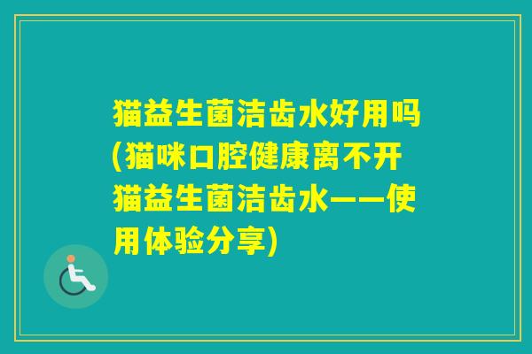 猫益生菌洁齿水好用吗(猫咪口腔健康离不开猫益生菌洁齿水——使用体验分享)