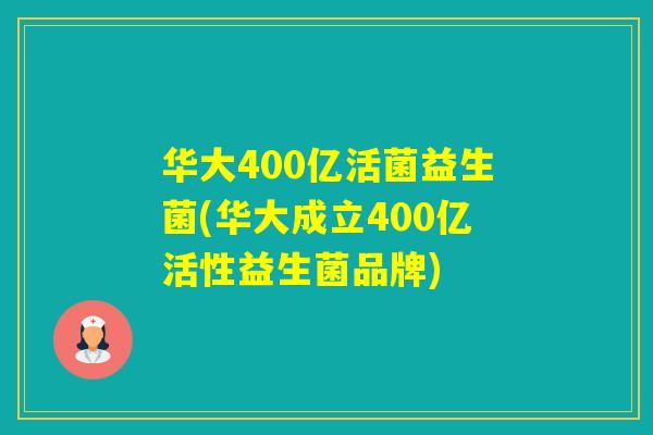 华大400亿活菌益生菌(华大成立400亿活性益生菌品牌) 华大400亿活菌益生菌(华大成立400亿活性益生菌品牌)