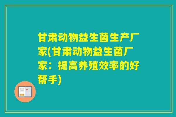 甘肃动物益生菌生产厂家(甘肃动物益生菌厂家：提高养殖效率的好帮手)