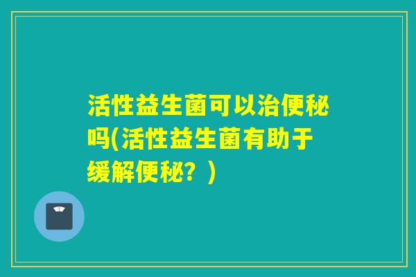 活性益生菌可以吗(活性益生菌有助于缓解？)