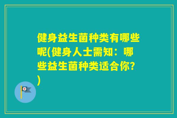 健身益生菌种类有哪些呢(健身人士需知:哪些益生菌种类适合你?) 健身益生菌种类有哪些呢(健身人士需知:哪些益生菌种类适合你?)