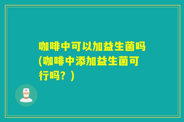 咖啡中可以加益生菌吗(咖啡中添加益生菌可行吗？)
