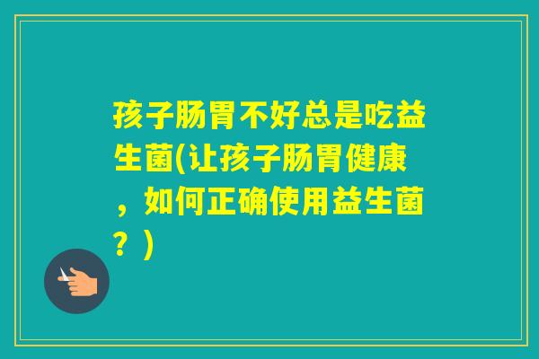 孩子肠胃不好总是吃益生菌(让孩子肠胃健康，如何正确使用益生菌？)