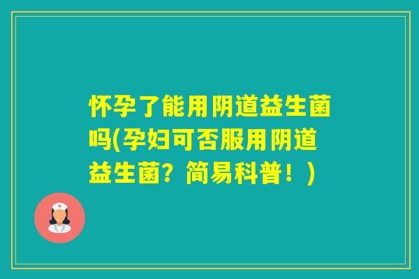 怀孕了能用益生菌吗(孕妇可否服用益生菌？简易科普！)