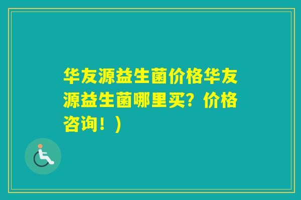 华友源益生菌价格华友源益生菌哪里买？价格咨询！)