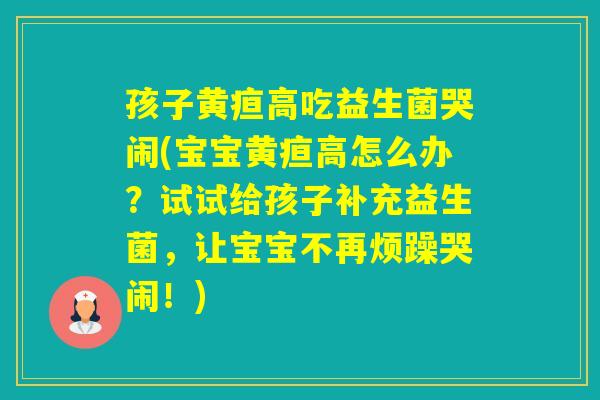 孩子黄疸高吃益生菌哭闹(宝宝黄疸高怎么办？试试给孩子补充益生菌，让宝宝不再烦躁哭闹！)