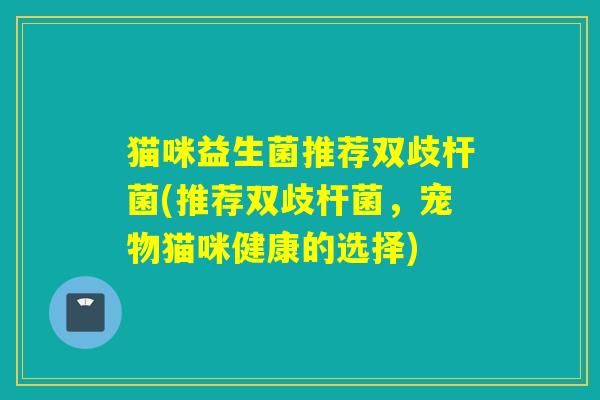 猫咪益生菌推荐双歧杆菌(推荐双歧杆菌，宠物猫咪健康的选择)