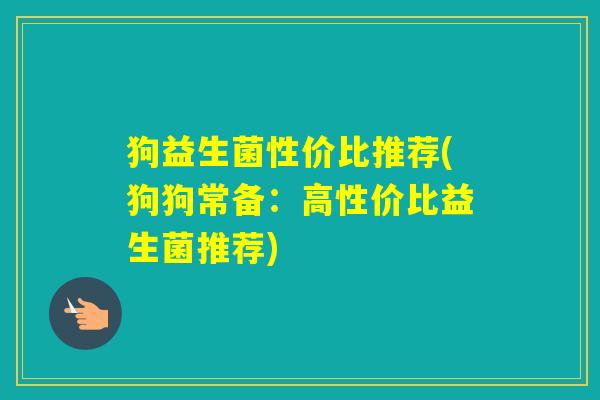 狗益生菌性价比推荐(狗狗常备：高性价比益生菌推荐)