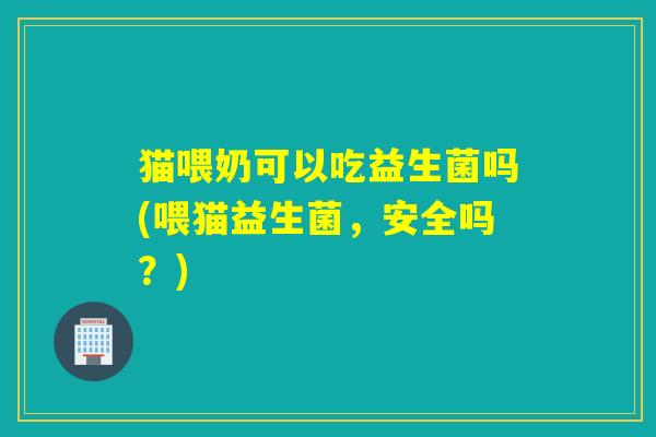 猫喂奶可以吃益生菌吗(喂猫益生菌,安全吗?) 猫喂奶可以吃益生菌吗(喂猫益生菌,安全吗?)