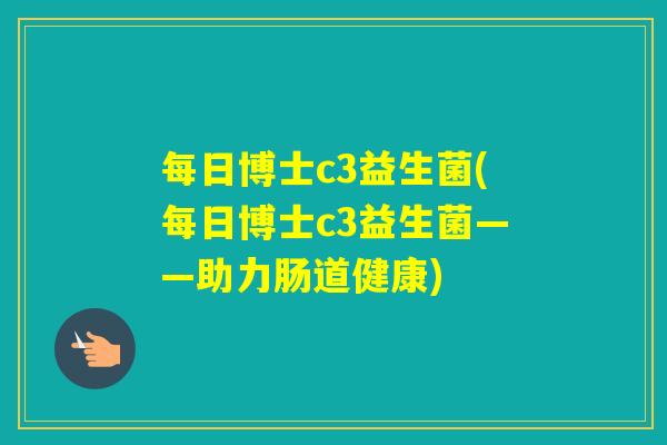每日博士c3益生菌(每日博士c3益生菌——助力肠道健康) 每日博士c3益生菌(每日博士c3益生菌——助力肠道健康)