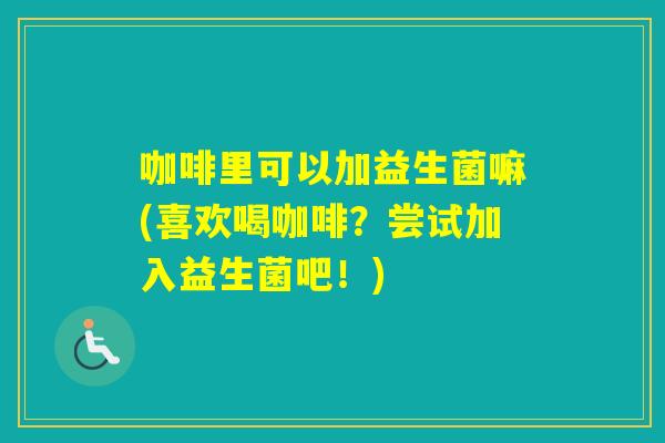 咖啡里可以加益生菌嘛(喜欢喝咖啡？尝试加入益生菌吧！)