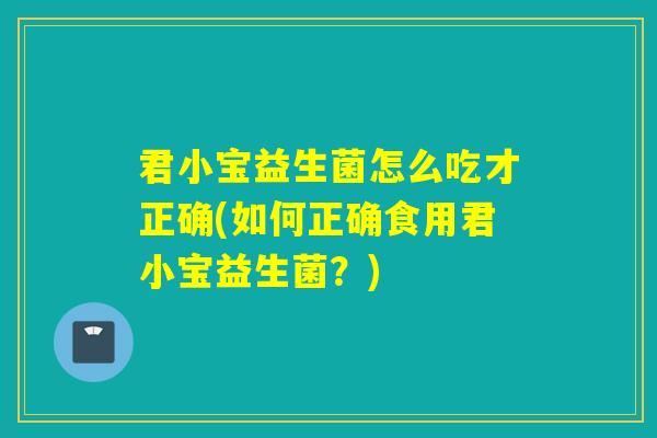 君小宝益生菌怎么吃才正确(如何正确食用君小宝益生菌?) 君小宝益生菌怎么吃才正确(如何正确食用君小宝益生菌?)