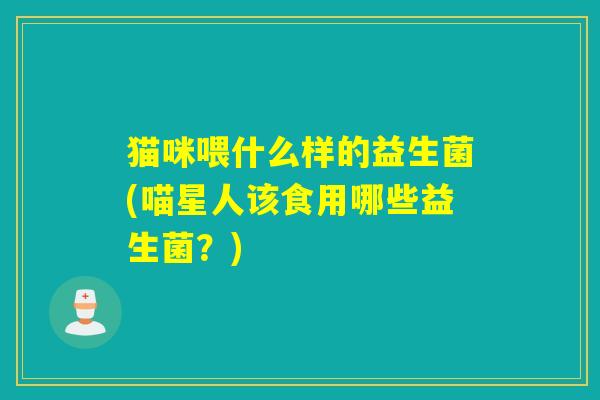 猫咪喂什么样的益生菌(喵星人该食用哪些益生菌？)