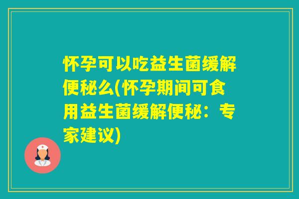怀孕可以吃益生菌缓解么(怀孕期间可食用益生菌缓解:专家建议) 怀孕可以吃益生菌缓解么(怀孕期间可食用益生菌缓解:专家建议)