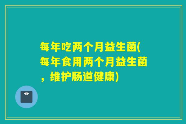 每年吃两个月益生菌(每年食用两个月益生菌,维护肠道健康) 每年吃两个月益生菌(每年食用两个月益生菌,维护肠道健康)