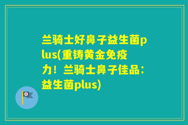 兰骑士好鼻子益生菌plus(重铸黄金力!兰骑士鼻子佳品:益生菌plus) 兰骑士好鼻子益生菌plus(重铸黄金力!兰骑士鼻子佳品:益生菌plus)