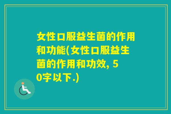 女性口服益生菌的作用和功能(女性口服益生菌的作用和功效, 50字以下.)