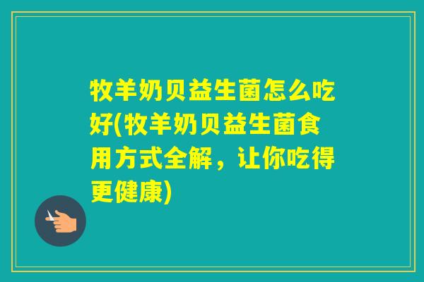 牧羊奶贝益生菌怎么吃好(牧羊奶贝益生菌食用方式全解,让你吃得更健康) 牧羊奶贝益生菌怎么吃好(牧羊奶贝益生菌食用方式全解,让你吃得更健康)
