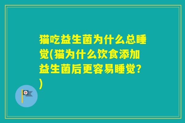 猫吃益生菌为什么总睡觉(猫为什么饮食添加益生菌后更容易睡觉？)