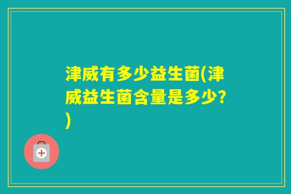 津威有多少益生菌(津威益生菌含量是多少？)