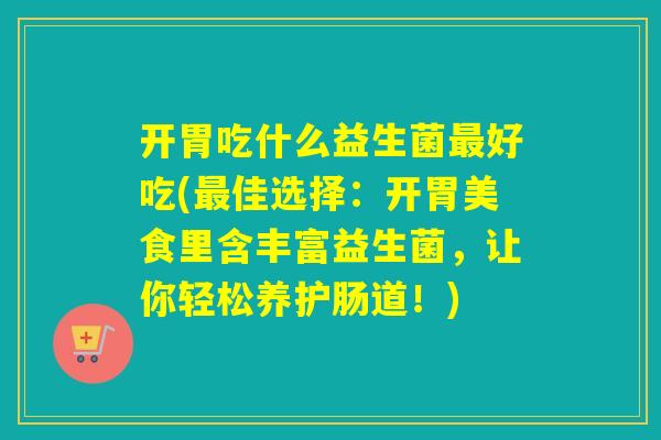 开胃吃什么益生菌好吃(佳选择：开胃美食里含丰富益生菌，让你轻松养护肠道！)