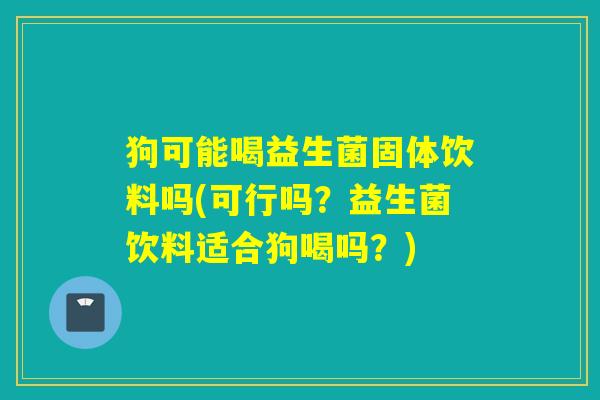 狗可能喝益生菌固体饮料吗(可行吗?益生菌饮料适合狗喝吗?) 狗可能喝益生菌固体饮料吗(可行吗?益生菌饮料适合狗喝吗?)