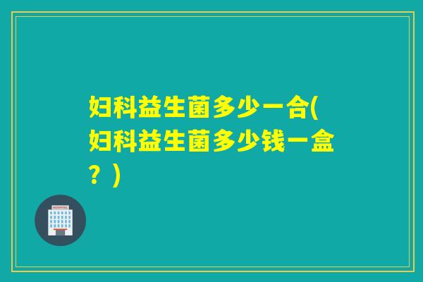 益生菌多少一合(益生菌多少钱一盒？)