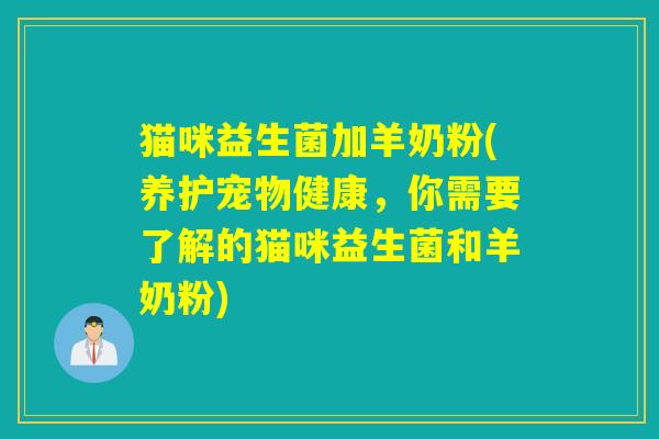 猫咪益生菌加羊奶粉(养护宠物健康，你需要了解的猫咪益生菌和羊奶粉)