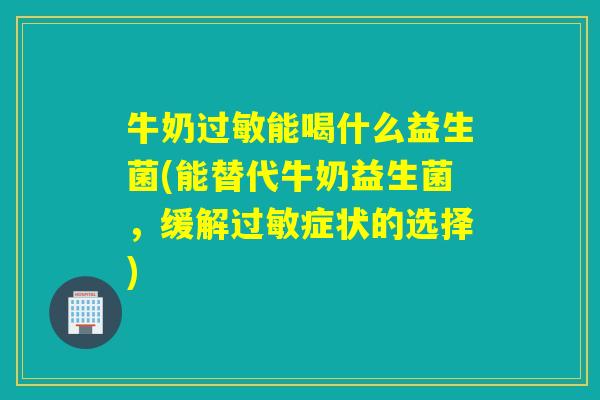 牛奶能喝什么益生菌(能替代牛奶益生菌,缓解症状的选择) 牛奶能喝什么益生菌(能替代牛奶益生菌,缓解症状的选择)