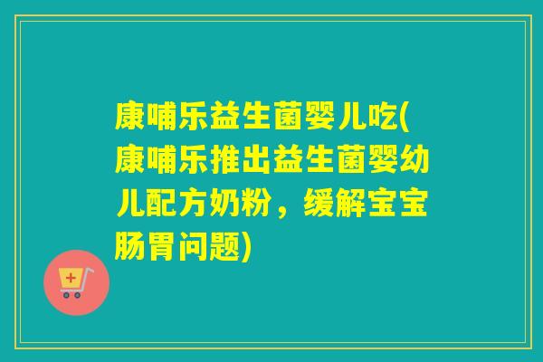 康哺乐益生菌婴儿吃(康哺乐推出益生菌婴幼儿配方奶粉，缓解宝宝肠胃问题)
