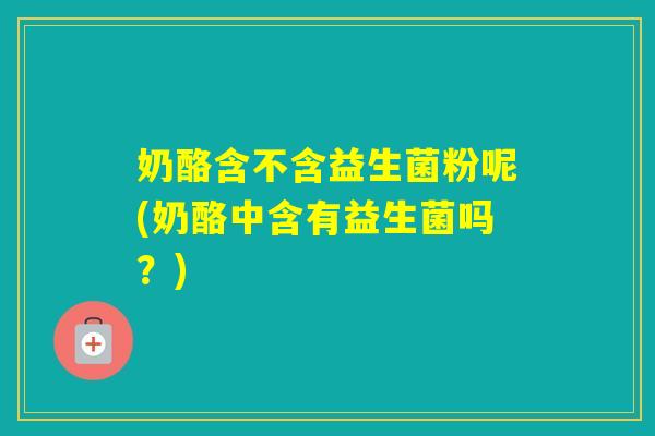 奶酪含不含益生菌粉呢(奶酪中含有益生菌吗？)