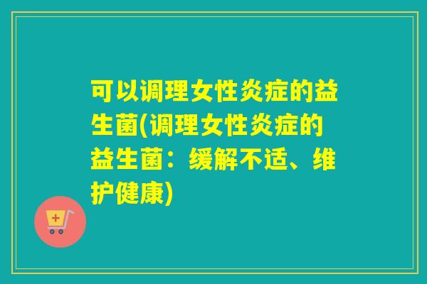 可以调理女性的益生菌(调理女性的益生菌:缓解不适、维护健康) 可以调理女性的益生菌(调理女性的益生菌:缓解不适、维护健康)