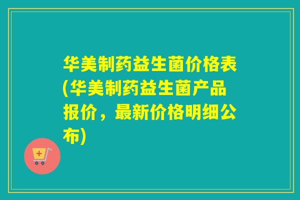 华美制药益生菌价格表(华美制药益生菌产品报价,新价格明细公布) 华美制药益生菌价格表(华美制药益生菌产品报价,新价格明细公布)