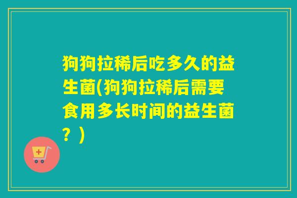 狗狗拉稀后吃多久的益生菌(狗狗拉稀后需要食用多长时间的益生菌？)